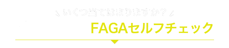 いくつ当てはまりますか？今すぐできるFAGAセルフチェック